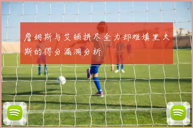 詹姆斯与艾顿拼尽全力却难填里夫斯的得分漏洞分析