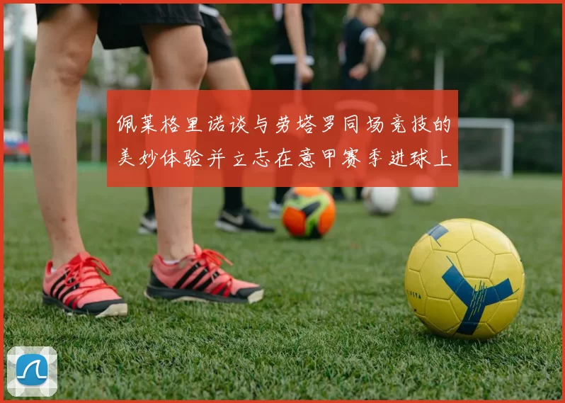 佩莱格里诺谈与劳塔罗同场竞技的美妙体验并立志在意甲赛季进球上双