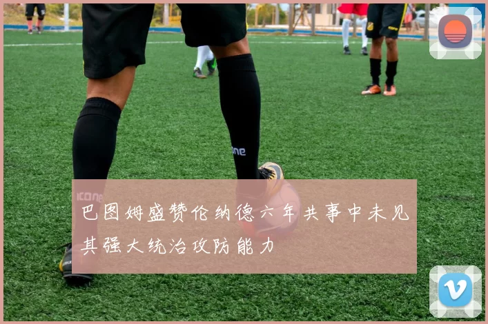 巴图姆盛赞伦纳德六年共事中未见其强大统治攻防能力