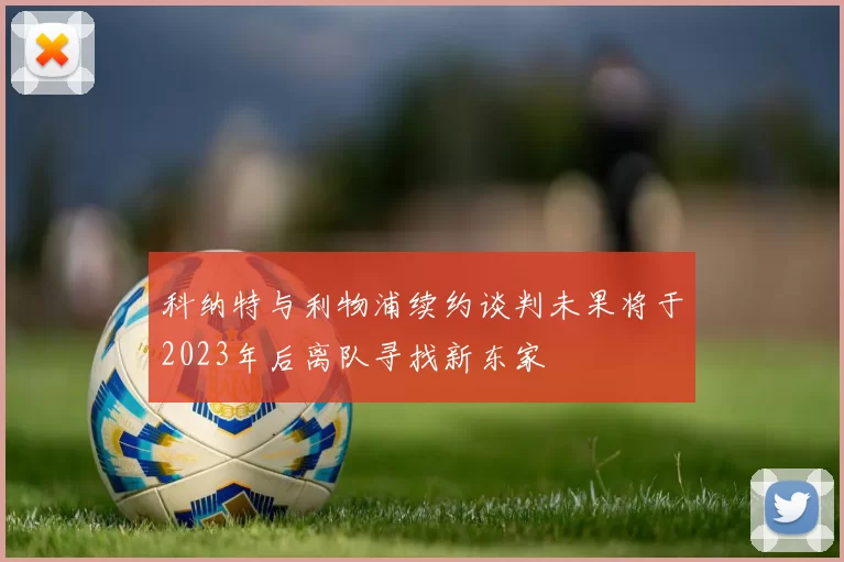 科纳特与利物浦续约谈判未果将于2023年后离队寻找新东家