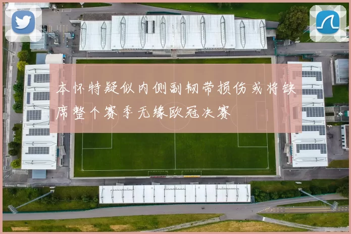 本怀特疑似内侧副韧带损伤或将缺席整个赛季无缘欧冠决赛
