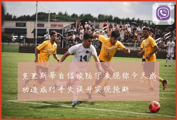 克里斯蒂自信谈防守表现称今天成功造成对手失误并实现抢断