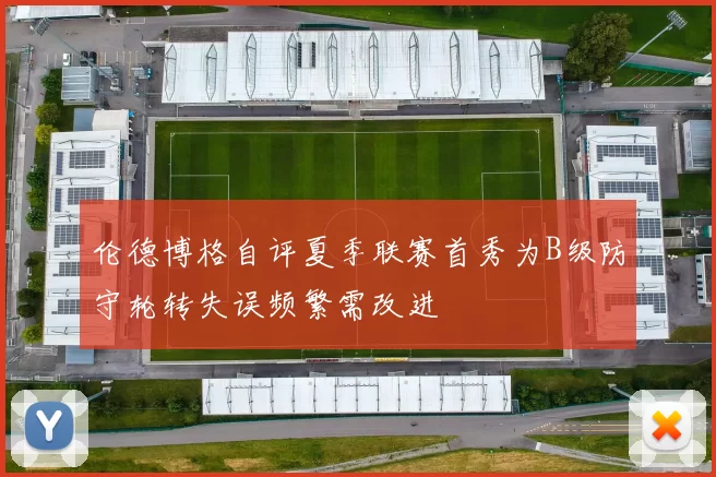伦德博格自评夏季联赛首秀为B级防守轮转失误频繁需改进