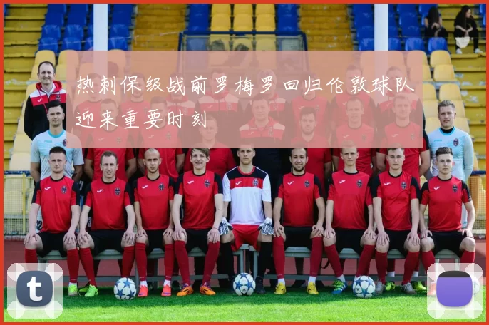 热刺保级战前罗梅罗回归伦敦球队迎来重要时刻