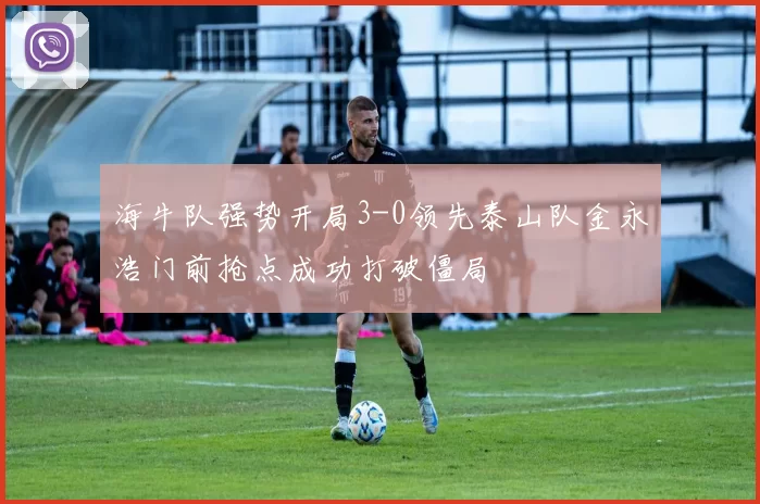 海牛队强势开局3-0领先泰山队金永浩门前抢点成功打破僵局