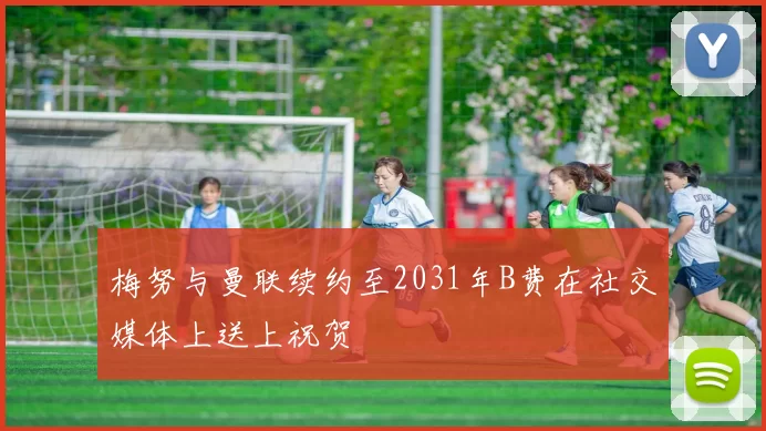 梅努与曼联续约至2031年B费在社交媒体上送上祝贺