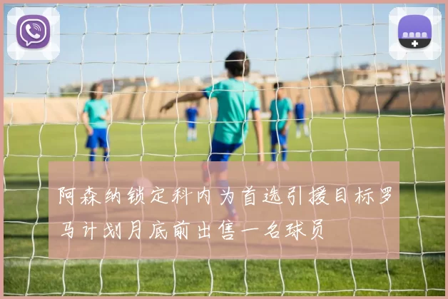 阿森纳锁定科内为首选引援目标罗马计划月底前出售一名球员