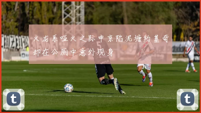 火龙系哑火之际申京陷泥塘约基奇却在公厕中意外现身