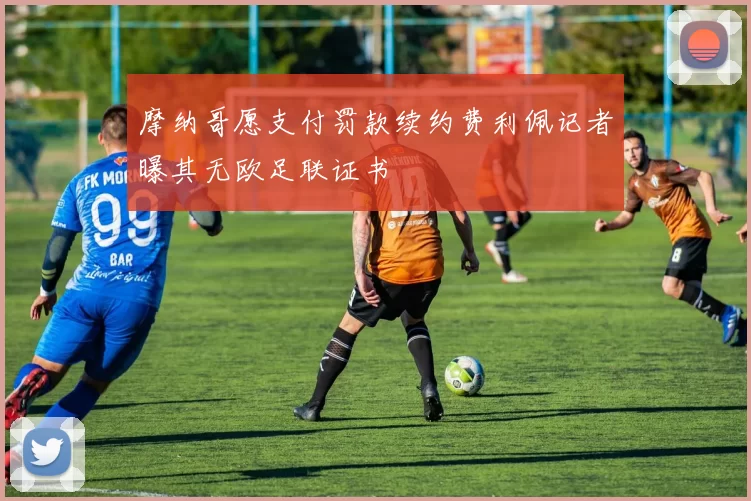 摩纳哥愿支付罚款续约费利佩记者曝其无欧足联证书
