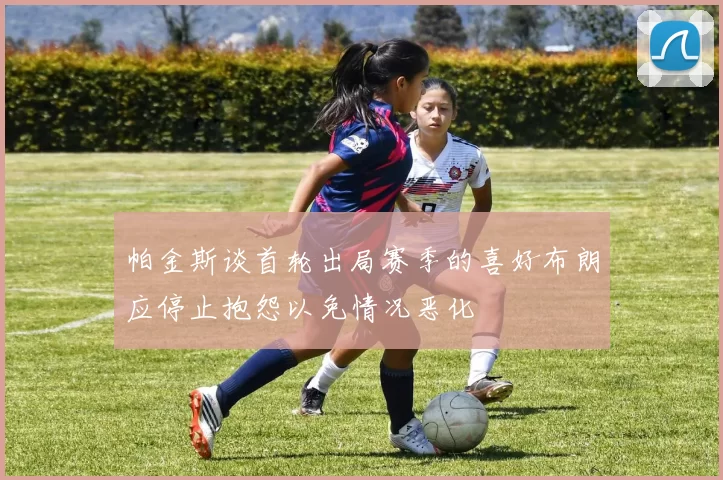 帕金斯谈首轮出局赛季的喜好布朗应停止抱怨以免情况恶化