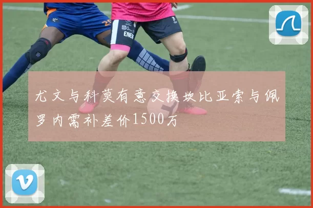 尤文与科莫有意交换坎比亚索与佩罗内需补差价1500万