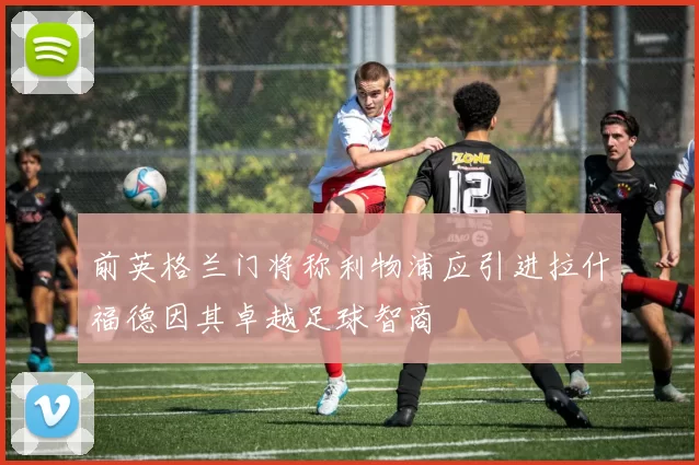 前英格兰门将称利物浦应引进拉什福德因其卓越足球智商