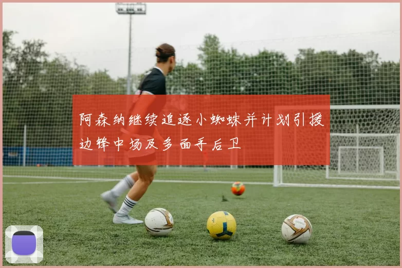 阿森纳继续追逐小蜘蛛并计划引援边锋中场及多面手后卫