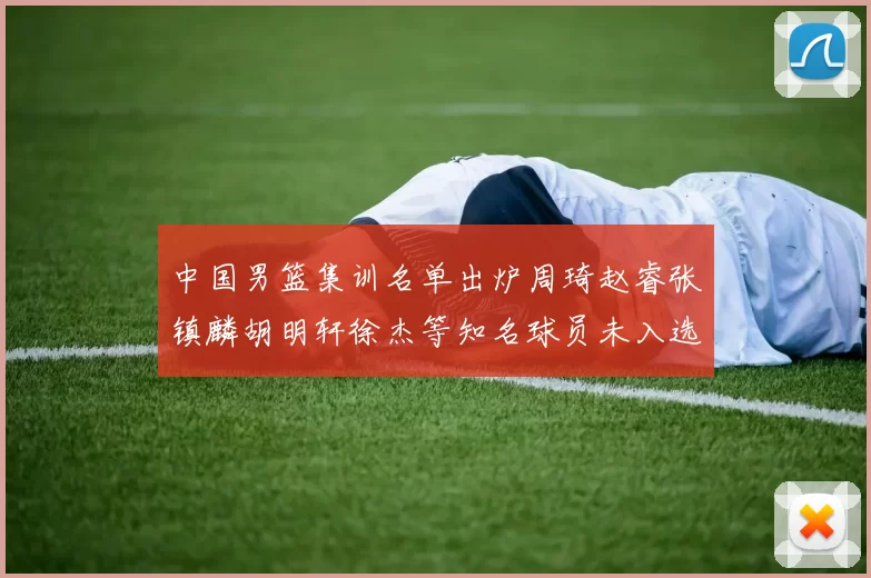 中国男篮集训名单出炉周琦赵睿张镇麟胡明轩徐杰等知名球员未入选