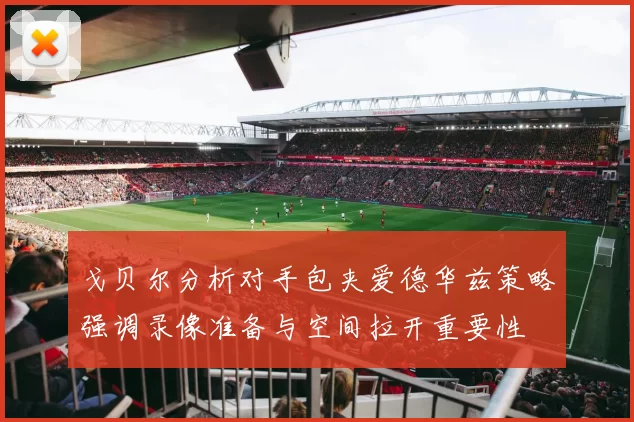 戈贝尔分析对手包夹爱德华兹策略强调录像准备与空间拉开重要性