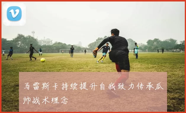 马雷斯卡持续提升自我致力传承瓜帅战术理念